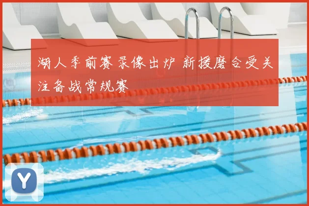 湖人季前赛录像出炉 新援磨合受关注备战常规赛