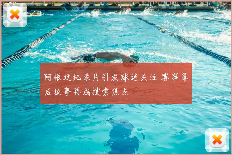 阿根廷纪录片引发球迷关注 赛事幕后故事再成搜索焦点