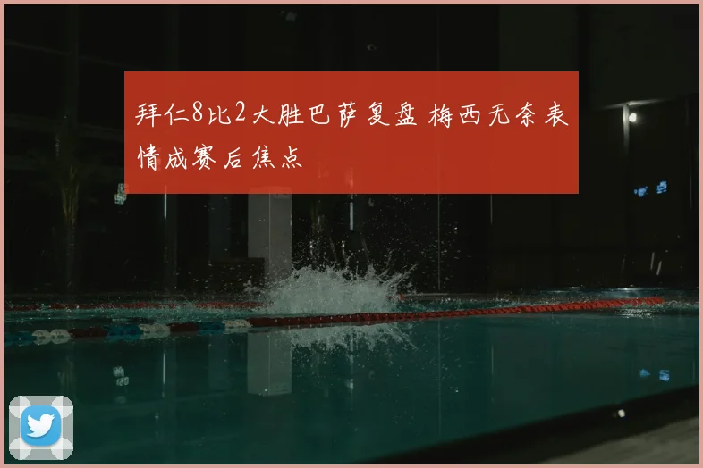 拜仁8比2大胜巴萨复盘 梅西无奈表情成赛后焦点