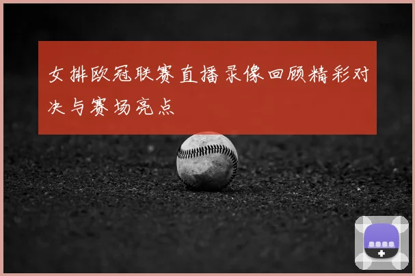女排欧冠联赛直播录像回顾精彩对决与赛场亮点