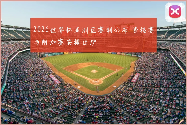 2026世界杯亚洲区赛制公布 资格赛与附加赛安排出炉