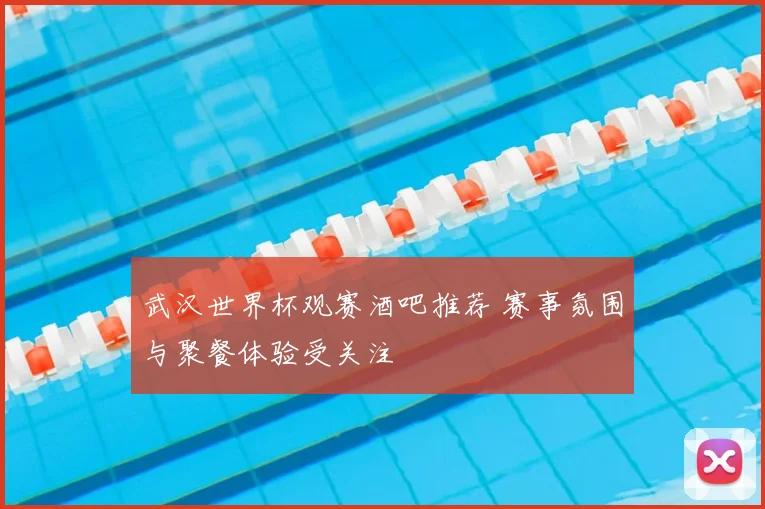 武汉世界杯观赛酒吧推荐 赛事氛围与聚餐体验受关注