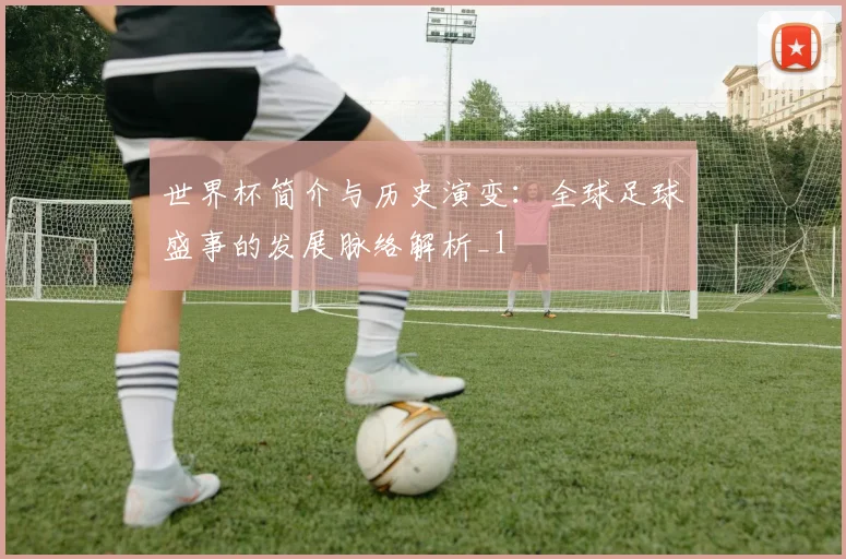 世界杯简介与历史演变：全球足球盛事的发展脉络解析_1