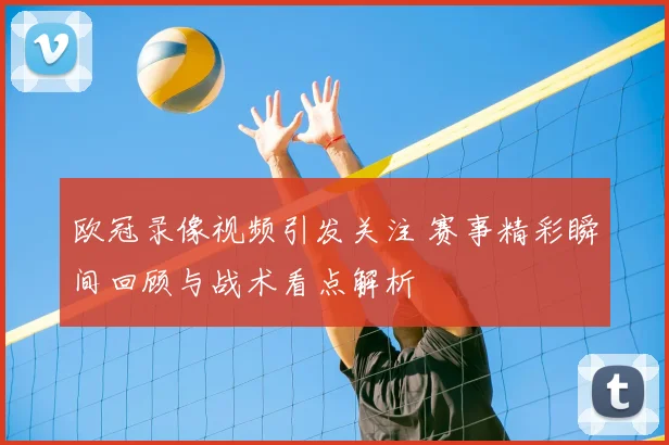 欧冠录像视频引发关注 赛事精彩瞬间回顾与战术看点解析
