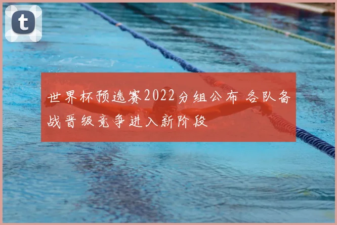 世界杯预选赛2022分组公布 各队备战晋级竞争进入新阶段