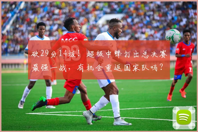 砍29分14板！超级中锋打出总决赛最强一战，有机会重返国家队吗？_1
