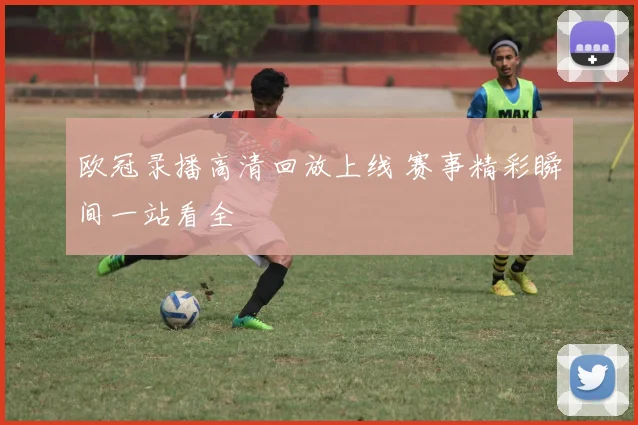 欧冠录播高清回放上线 赛事精彩瞬间一站看全