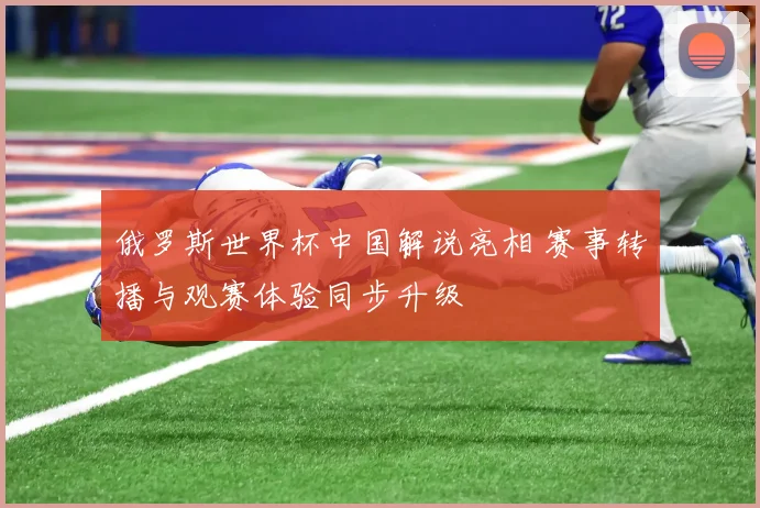 俄罗斯世界杯中国解说亮相 赛事转播与观赛体验同步升级