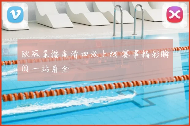 欧冠录播高清回放上线 赛事精彩瞬间一站看全