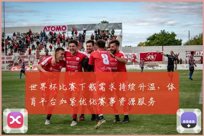 世界杯比赛下载需求持续升温，体育平台加紧优化赛事资源服务