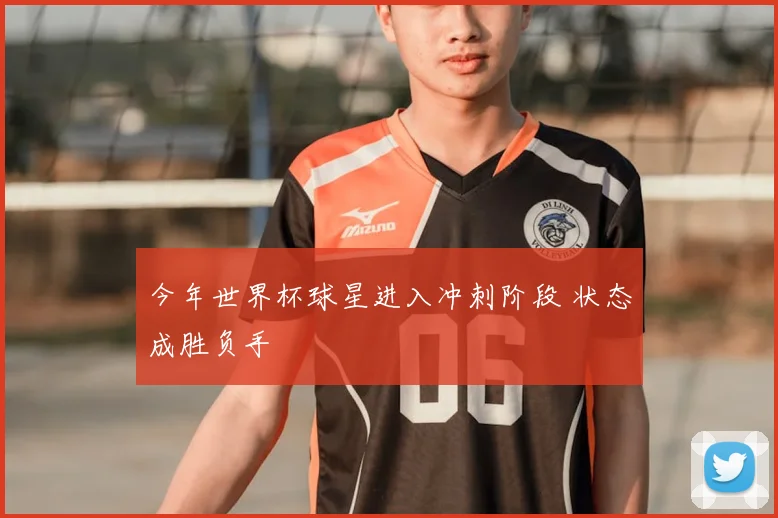 今年世界杯球星进入冲刺阶段 状态成胜负手