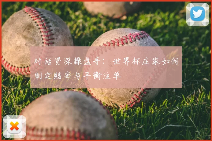 对话资深操盘手：世界杯庄家如何制定赔率与平衡注单