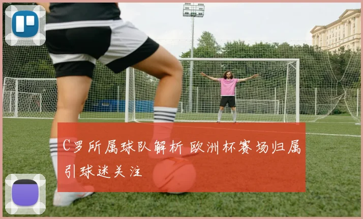 C罗所属球队解析 欧洲杯赛场归属引球迷关注