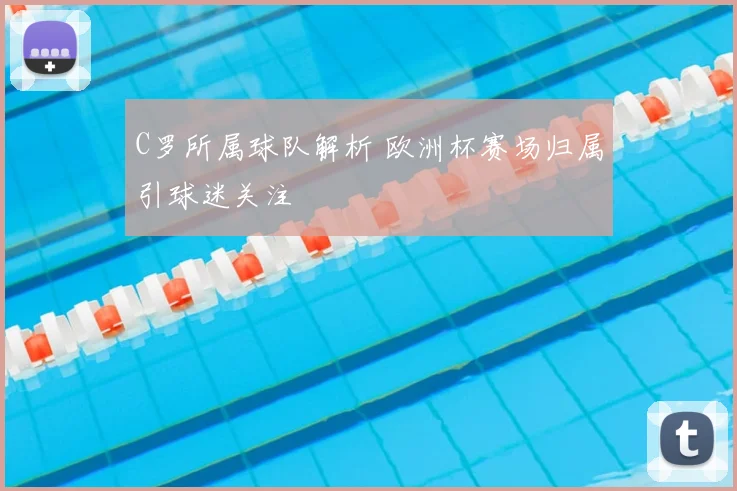 C罗所属球队解析 欧洲杯赛场归属引球迷关注
