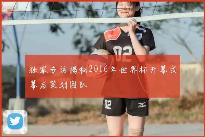 独家专访揭秘2016年世界杯开幕式幕后策划团队
