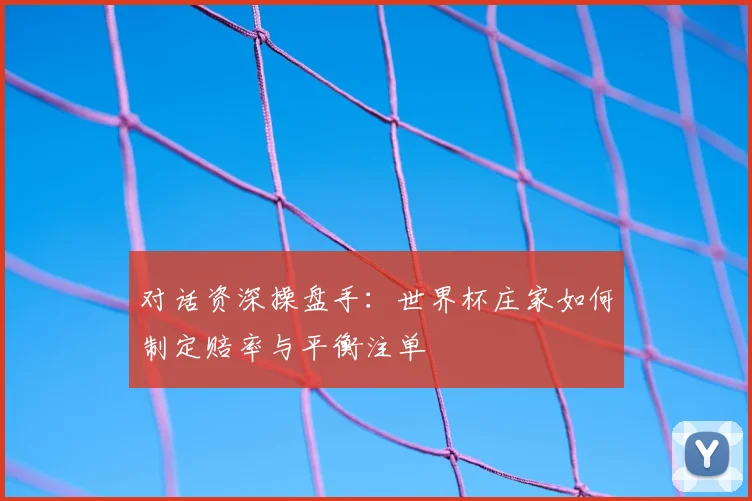 对话资深操盘手:世界杯庄家如何制定赔率与平衡注单