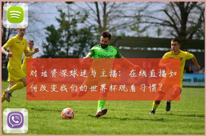 对话资深球迷与主播：在线直播如何改变我们的世界杯观看习惯？