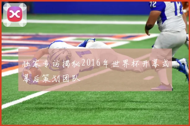 独家专访揭秘2016年世界杯开幕式幕后策划团队