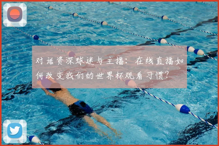 对话资深球迷与主播：在线直播如何改变我们的世界杯观看习惯？