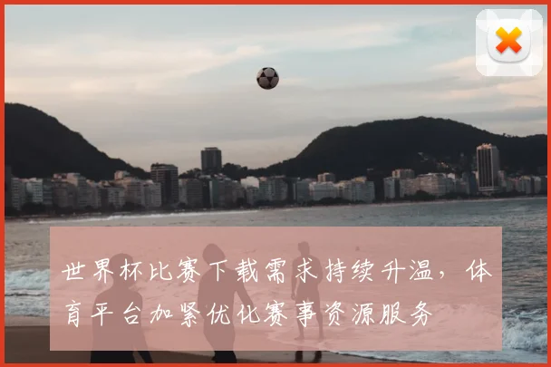 世界杯比赛下载需求持续升温，体育平台加紧优化赛事资源服务