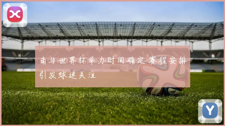 南非世界杯举办时间确定 赛程安排引发球迷关注